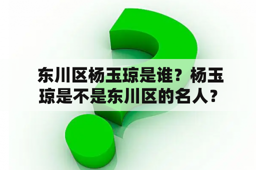  东川区杨玉琼是谁？杨玉琼是不是东川区的名人？