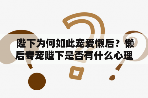  陛下为何如此宠爱懒后？懒后专宠陛下是否有什么心理问题需要解决？