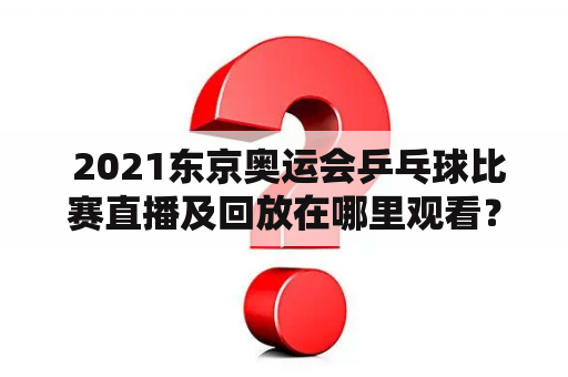  2021东京奥运会乒乓球比赛直播及回放在哪里观看？