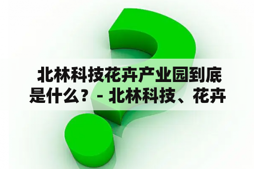  北林科技花卉产业园到底是什么？- 北林科技、花卉、产业园