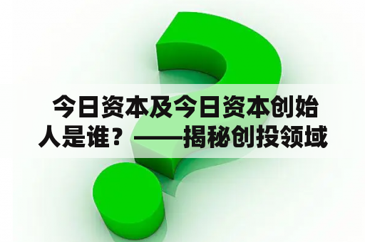  今日资本及今日资本创始人是谁？——揭秘创投领域的传奇人物