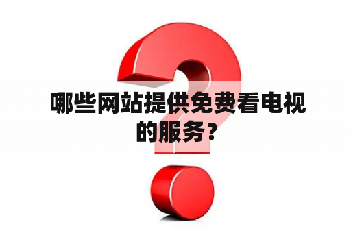  哪些网站提供免费看电视的服务？