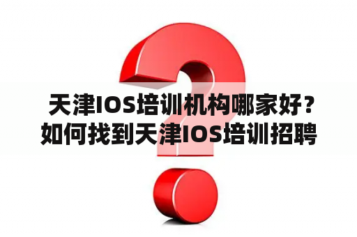  天津IOS培训机构哪家好？如何找到天津IOS培训招聘信息？