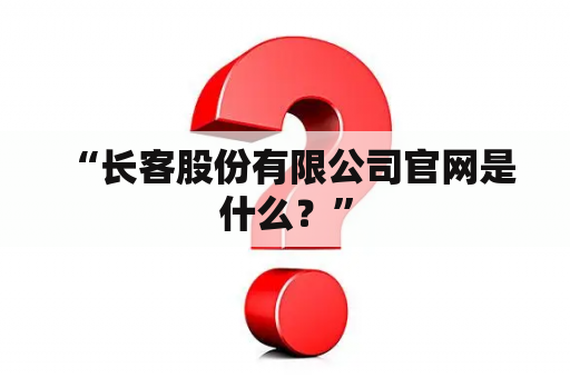  “长客股份有限公司官网是什么？”