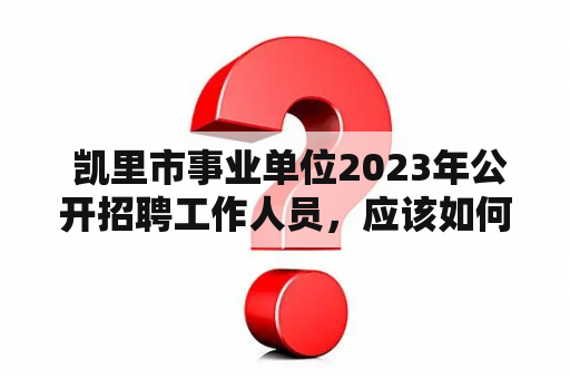  凯里市事业单位2023年公开招聘工作人员，应该如何准备？