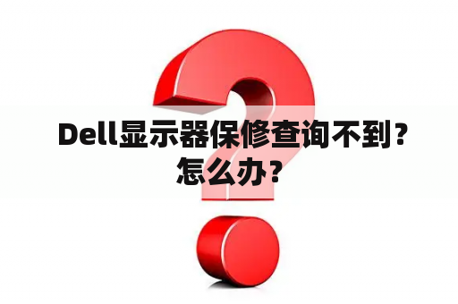  Dell显示器保修查询不到？怎么办？