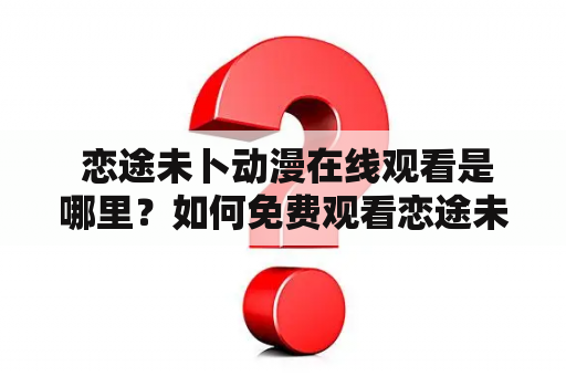  恋途未卜动漫在线观看是哪里？如何免费观看恋途未卜动漫？