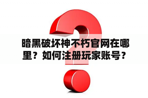  暗黑破坏神不朽官网在哪里？如何注册玩家账号？