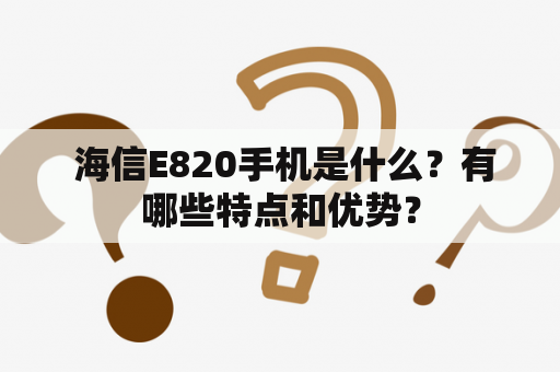  海信E820手机是什么？有哪些特点和优势？