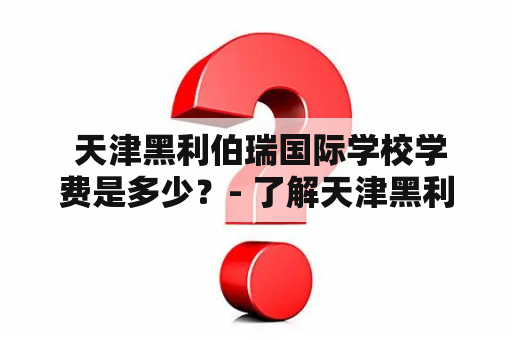  天津黑利伯瑞国际学校学费是多少？- 了解天津黑利伯瑞国际学校的学费