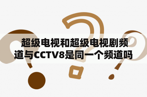  超级电视和超级电视剧频道与CCTV8是同一个频道吗？