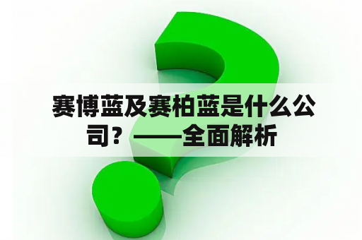  赛博蓝及赛柏蓝是什么公司？——全面解析