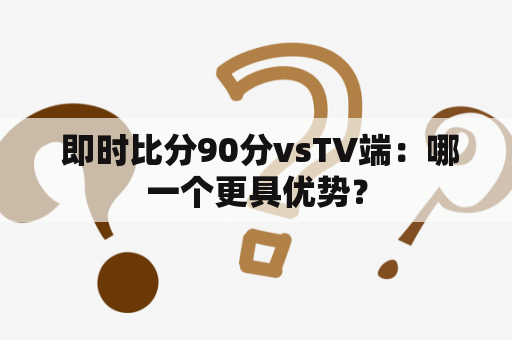  即时比分90分vsTV端：哪一个更具优势？