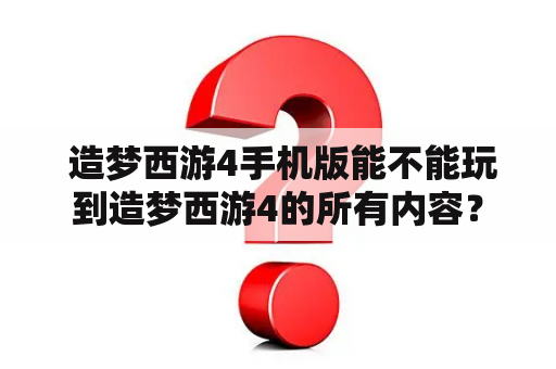  造梦西游4手机版能不能玩到造梦西游4的所有内容？