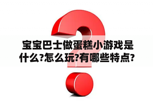  宝宝巴士做蛋糕小游戏是什么?怎么玩?有哪些特点?