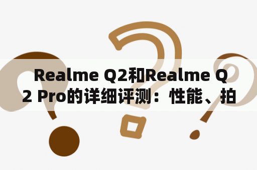  Realme Q2和Realme Q2 Pro的详细评测：性能、拍照、续航等表现如何？