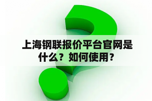  上海钢联报价平台官网是什么？如何使用？