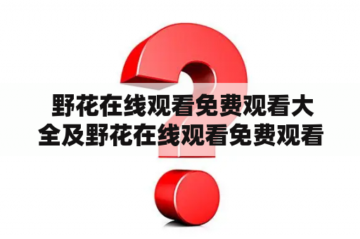  野花在线观看免费观看大全及野花在线观看免费观看大全10垌头: 从哪里可以找到最好的免费野花在线观看资源?