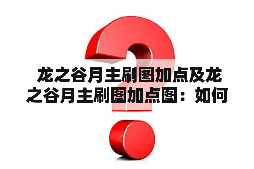  龙之谷月主刷图加点及龙之谷月主刷图加点图：如何正确加点才能提高刷图效率？