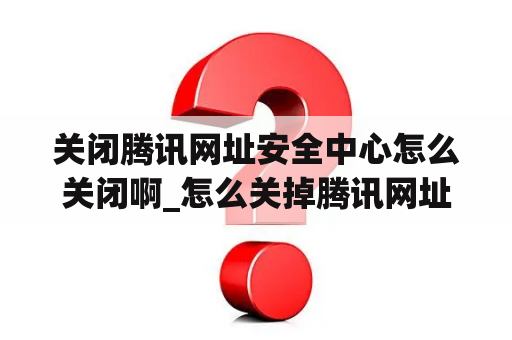 关闭腾讯网址安全中心怎么关闭啊_怎么关掉腾讯网址安全中心