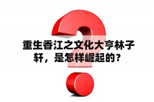  重生香江之文化大亨林子轩，是怎样崛起的？