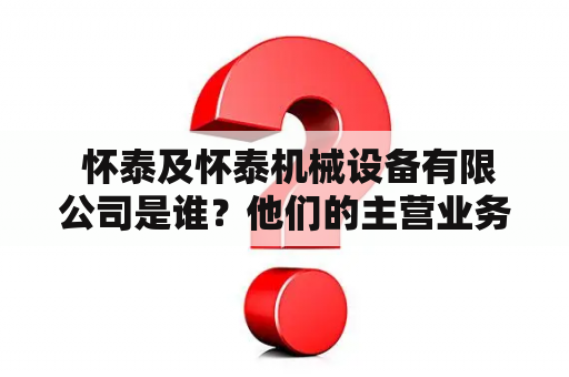  怀泰及怀泰机械设备有限公司是谁？他们的主营业务是什么？