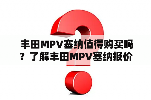  丰田MPV塞纳值得购买吗？了解丰田MPV塞纳报价，看看它的性能如何！