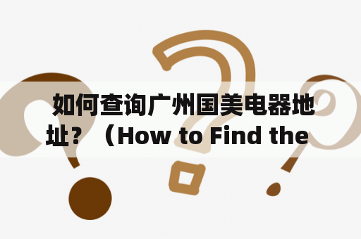  如何查询广州国美电器地址？（How to Find the Address of Guangzhou Guomei Electrical Appliances?）