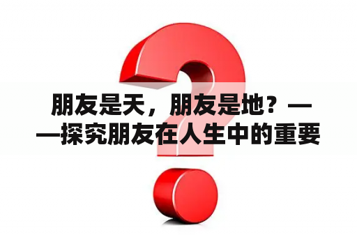  朋友是天，朋友是地？——探究朋友在人生中的重要性