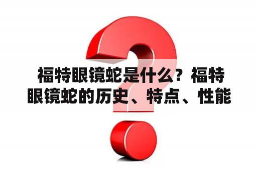  福特眼镜蛇是什么？福特眼镜蛇的历史、特点、性能如何？