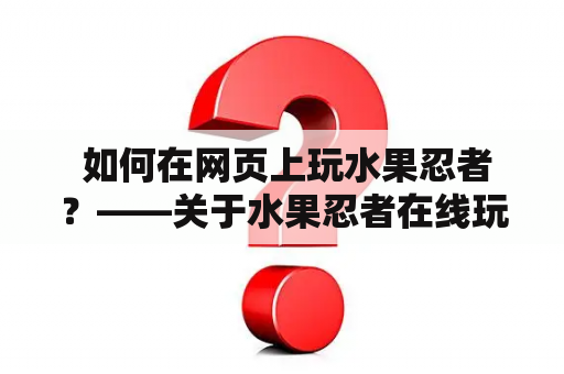  如何在网页上玩水果忍者？——关于水果忍者在线玩及水果忍者在线玩网页版的详细指南