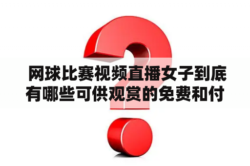  网球比赛视频直播女子到底有哪些可供观赏的免费和付费的平台？