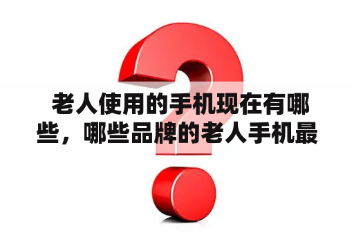  老人使用的手机现在有哪些，哪些品牌的老人手机最好？