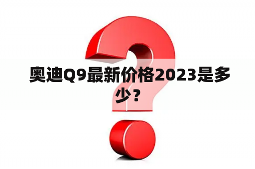  奥迪Q9最新价格2023是多少？