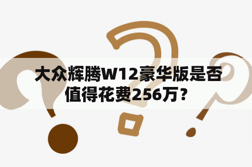  大众辉腾W12豪华版是否值得花费256万？