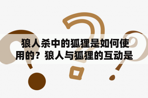  狼人杀中的狐狸是如何使用的？狼人与狐狸的互动是怎样的？