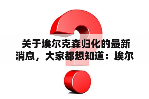  关于埃尔克森归化的最新消息，大家都想知道：埃尔克森归化是否成功？埃尔克森归化的最新进展是什么？以下是最新消息：