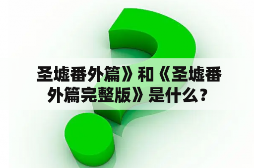  圣墟番外篇》和《圣墟番外篇完整版》是什么？