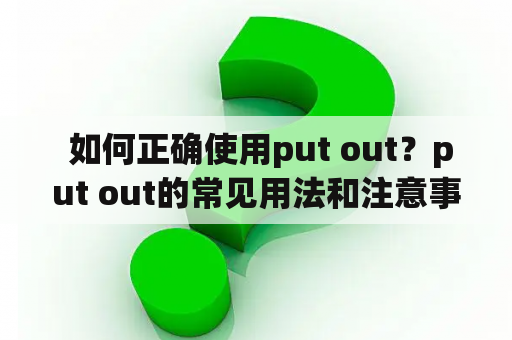  如何正确使用put out？put out的常见用法和注意事项是什么？