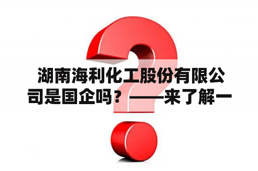  湖南海利化工股份有限公司是国企吗？——来了解一下！