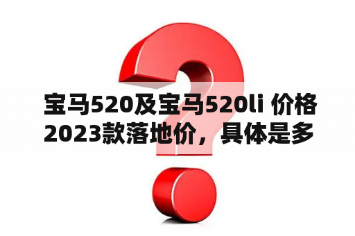  宝马520及宝马520li 价格2023款落地价，具体是多少？（宝马520、宝马520li、价格、2023款、落地价）