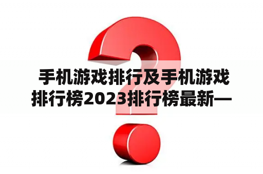  手机游戏排行及手机游戏排行榜2023排行榜最新——你知道吗？