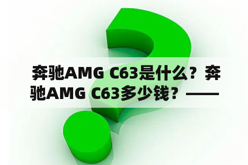  奔驰AMG C63是什么？奔驰AMG C63多少钱？——了解奢华豪车市场的你不能错过