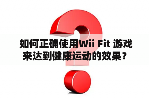  如何正确使用Wii Fit 游戏来达到健康运动的效果？