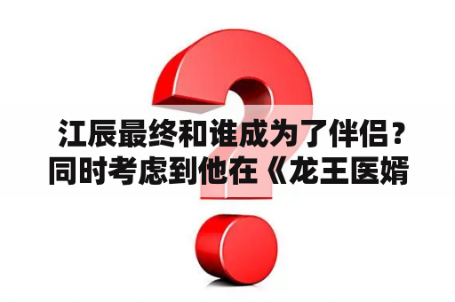  江辰最终和谁成为了伴侣？同时考虑到他在《龙王医婿》中的角色