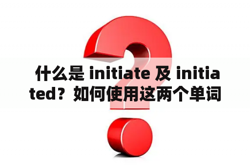 什么是 initiate 及 initiated？如何使用这两个单词？