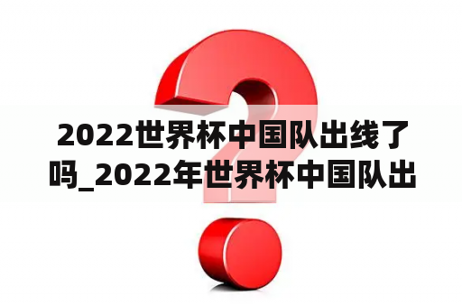 2022世界杯中国队出线了吗_2022年世界杯中国队出线
