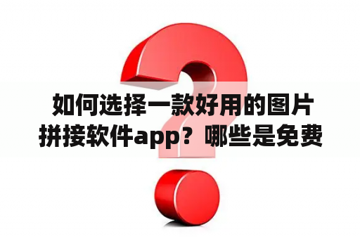  如何选择一款好用的图片拼接软件app？哪些是免费的图片拼接软件app?