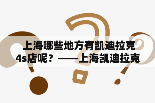  上海哪些地方有凯迪拉克4s店呢？——上海凯迪拉克及上海凯迪拉克4s店地址一览表