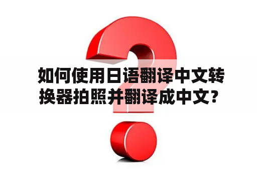  如何使用日语翻译中文转换器拍照并翻译成中文？